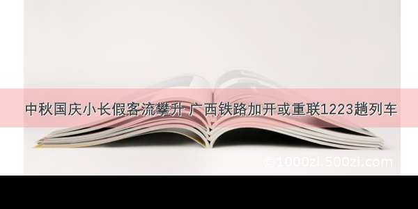 中秋国庆小长假客流攀升 广西铁路加开或重联1223趟列车