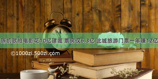 陈凯歌拍电影花10亿建城 票房仅6.3亿 此城旅游门票一年赚12亿