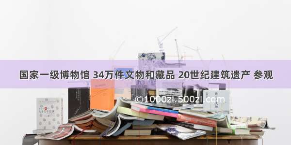 国家一级博物馆 34万件文物和藏品 20世纪建筑遗产 参观