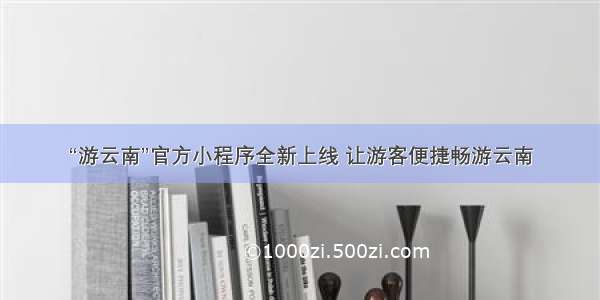 “游云南”官方小程序全新上线 让游客便捷畅游云南