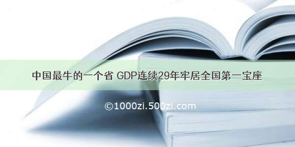 中国最牛的一个省 GDP连续29年牢居全国第一宝座