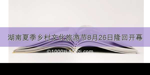 湖南夏季乡村文化旅游节8月26日隆回开幕