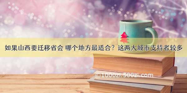 如果山西要迁移省会 哪个地方最适合？这两大城市支持者较多