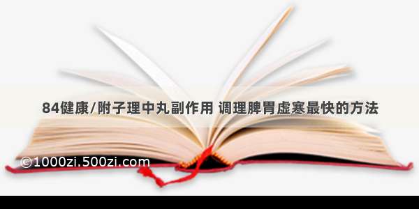 84健康/附子理中丸副作用 调理脾胃虚寒最快的方法