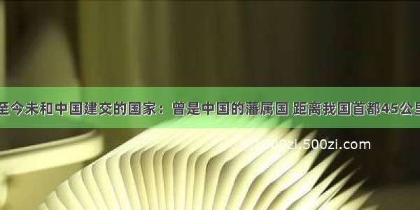 至今未和中国建交的国家：曾是中国的藩属国 距离我国首都45公里