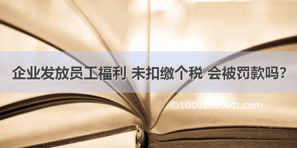 企业发放员工福利 未扣缴个税 会被罚款吗？