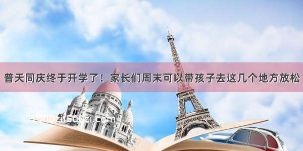 普天同庆终于开学了！家长们周末可以带孩子去这几个地方放松