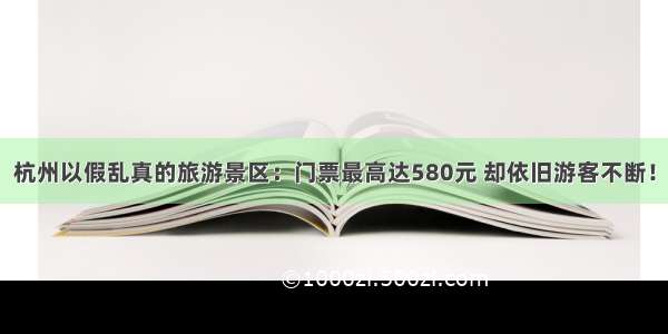 杭州以假乱真的旅游景区：门票最高达580元 却依旧游客不断！