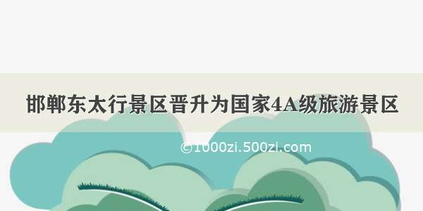 邯郸东太行景区晋升为国家4A级旅游景区