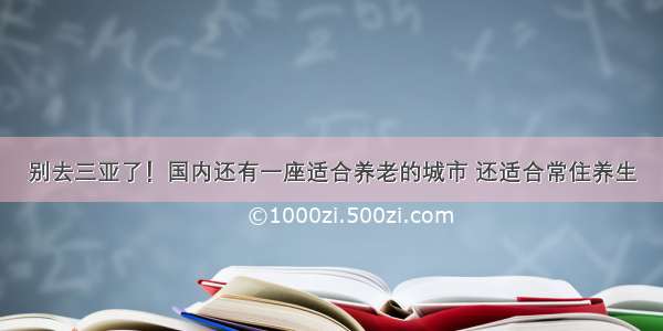 别去三亚了！国内还有一座适合养老的城市 还适合常住养生