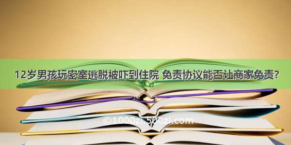 12岁男孩玩密室逃脱被吓到住院 免责协议能否让商家免责？