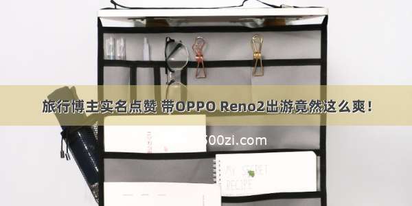 旅行博主实名点赞 带OPPO Reno2出游竟然这么爽！