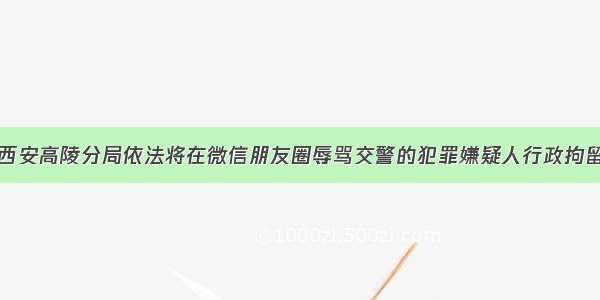 西安高陵分局依法将在微信朋友圈辱骂交警的犯罪嫌疑人行政拘留
