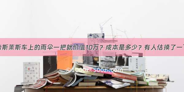 劳斯莱斯车上的雨伞一把就价值10万？成本是多少？有人估摸了一下