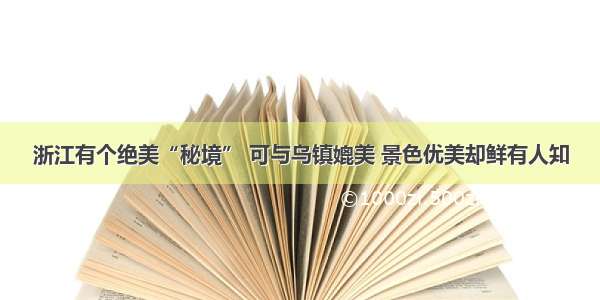 浙江有个绝美“秘境” 可与乌镇媲美 景色优美却鲜有人知