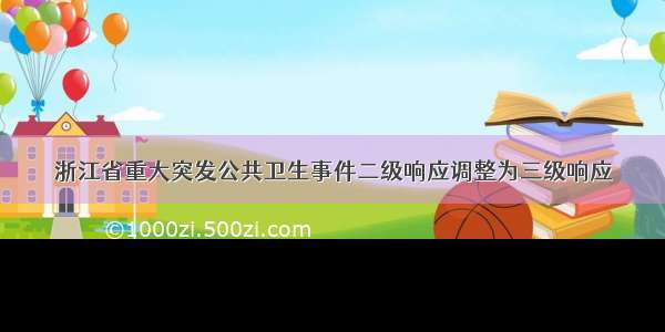 浙江省重大突发公共卫生事件二级响应调整为三级响应