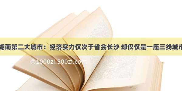 湖南第二大城市：经济实力仅次于省会长沙 却仅仅是一座三线城市