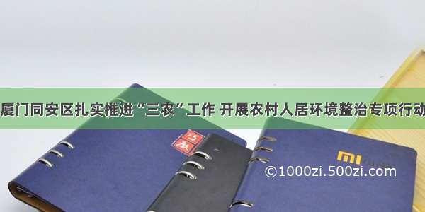 厦门同安区扎实推进“三农”工作 开展农村人居环境整治专项行动