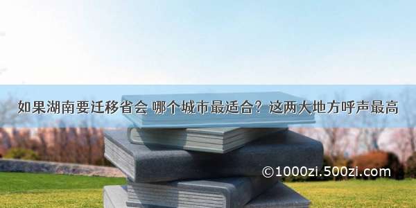 如果湖南要迁移省会 哪个城市最适合？这两大地方呼声最高