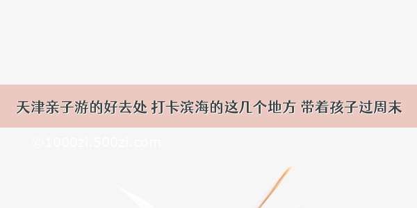 天津亲子游的好去处 打卡滨海的这几个地方 带着孩子过周末