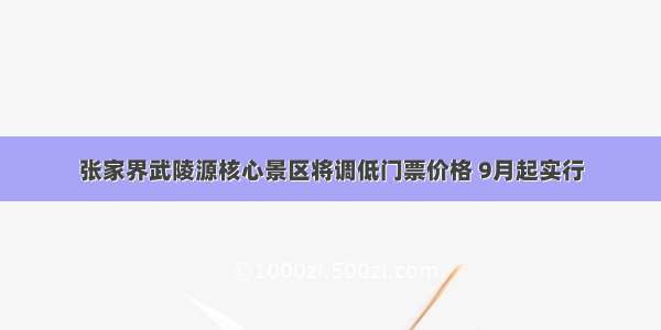 张家界武陵源核心景区将调低门票价格 9月起实行