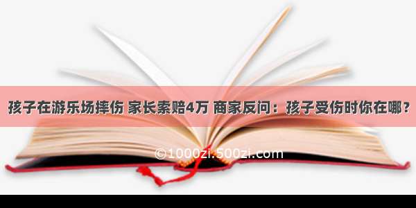 孩子在游乐场摔伤 家长索赔4万 商家反问：孩子受伤时你在哪？