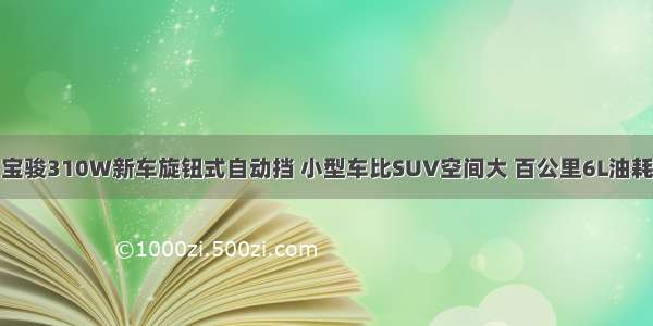 宝骏310W新车旋钮式自动挡 小型车比SUV空间大 百公里6L油耗