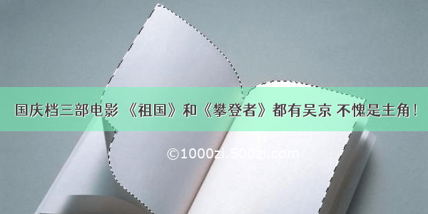 国庆档三部电影 《祖国》和《攀登者》都有吴京 不愧是主角！