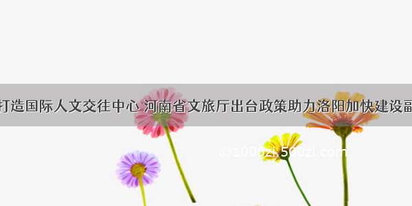 支持打造国际人文交往中心 河南省文旅厅出台政策助力洛阳加快建设副中心