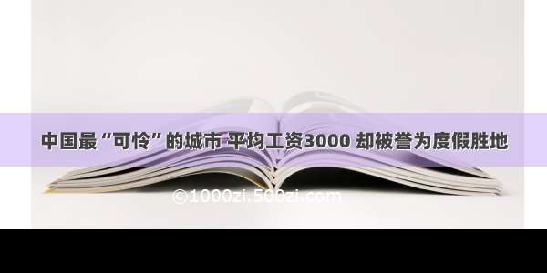 中国最“可怜”的城市 平均工资3000 却被誉为度假胜地