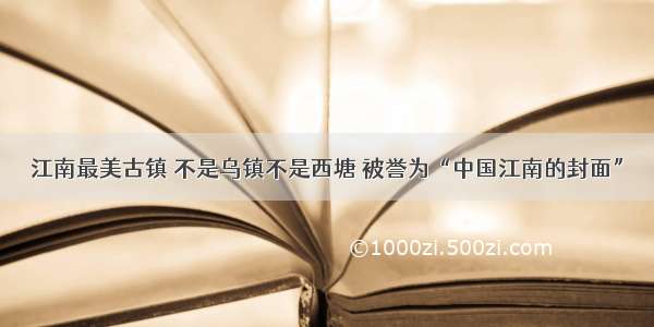 江南最美古镇 不是乌镇不是西塘 被誉为“中国江南的封面”