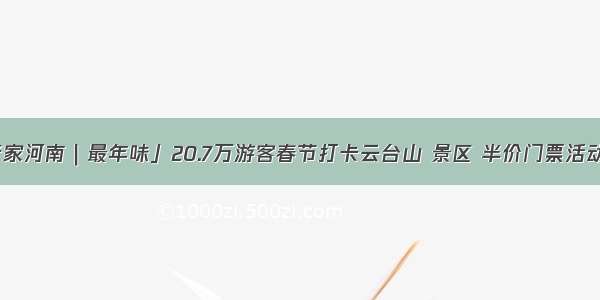 「老家河南｜最年味」20.7万游客春节打卡云台山 景区 半价门票活动继续