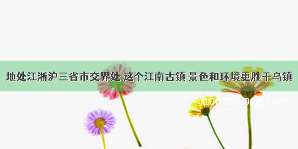 地处江浙沪三省市交界处 这个江南古镇 景色和环境更胜于乌镇