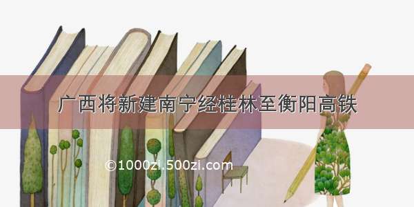 广西将新建南宁经桂林至衡阳高铁