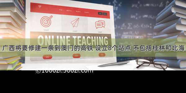 广西将要修建一条到澳门的高铁 设立8个站点 不包括桂林和北海