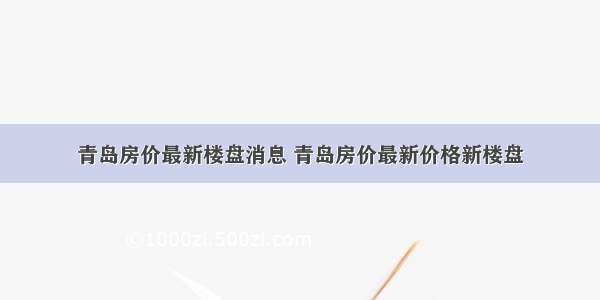 青岛房价最新楼盘消息 青岛房价最新价格新楼盘