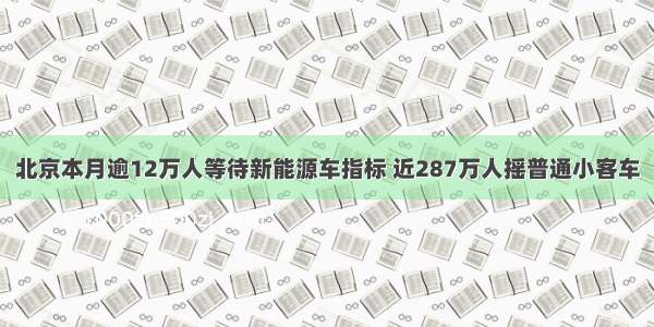 北京本月逾12万人等待新能源车指标 近287万人摇普通小客车