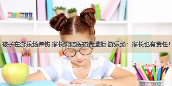 孩子在游乐场摔伤 家长索赔医药费遭拒 游乐场：家长也有责任！