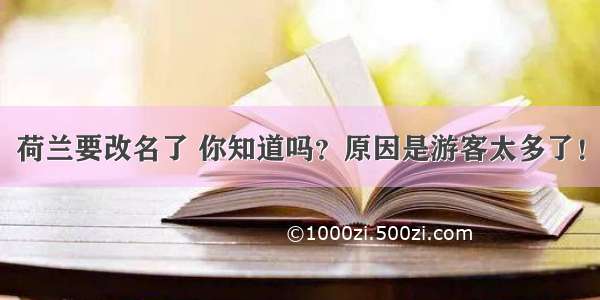 荷兰要改名了 你知道吗？原因是游客太多了！