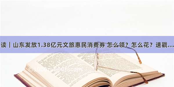 早读｜山东发放1.38亿元文旅惠民消费券 怎么领？怎么花？速戳……