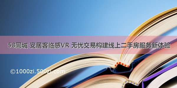 58同城 安居客临感VR 无忧交易构建线上二手房服务新体验