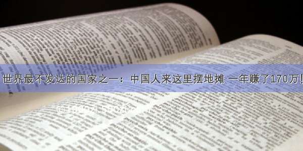 世界最不发达的国家之一：中国人来这里摆地摊 一年赚了170万！