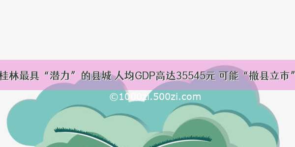 桂林最具“潜力”的县城 人均GDP高达35545元 可能“撤县立市”