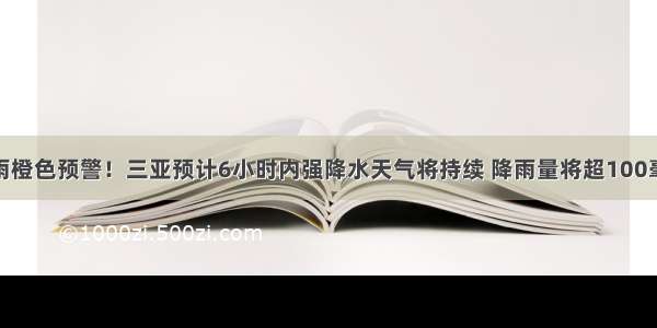 暴雨橙色预警！三亚预计6小时内强降水天气将持续 降雨量将超100毫米