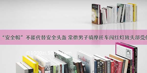 “安全帽”不能代替安全头盔 常德男子骑摩托车闯红灯致头部受伤