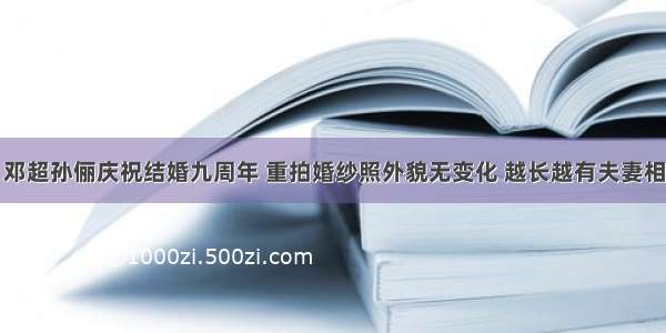 邓超孙俪庆祝结婚九周年 重拍婚纱照外貌无变化 越长越有夫妻相