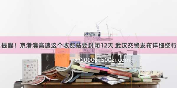 重要提醒！京港澳高速这个收费站要封闭12天 武汉交警发布详细绕行方案