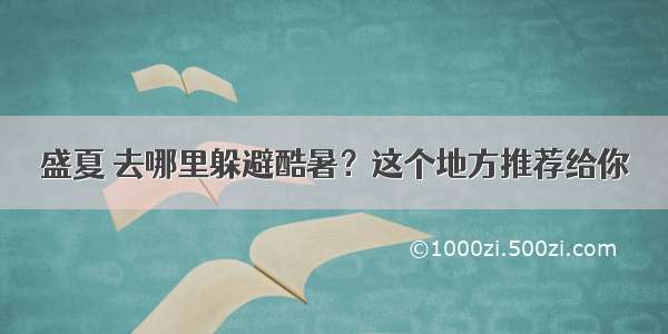 盛夏 去哪里躲避酷暑？这个地方推荐给你→