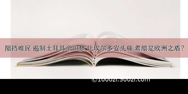 阻挡难民 遏制土耳其帝国梦 让埃尔多安头痛 希腊是欧洲之盾？