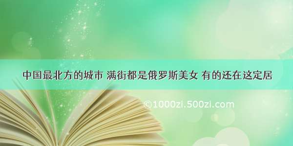 中国最北方的城市 满街都是俄罗斯美女 有的还在这定居